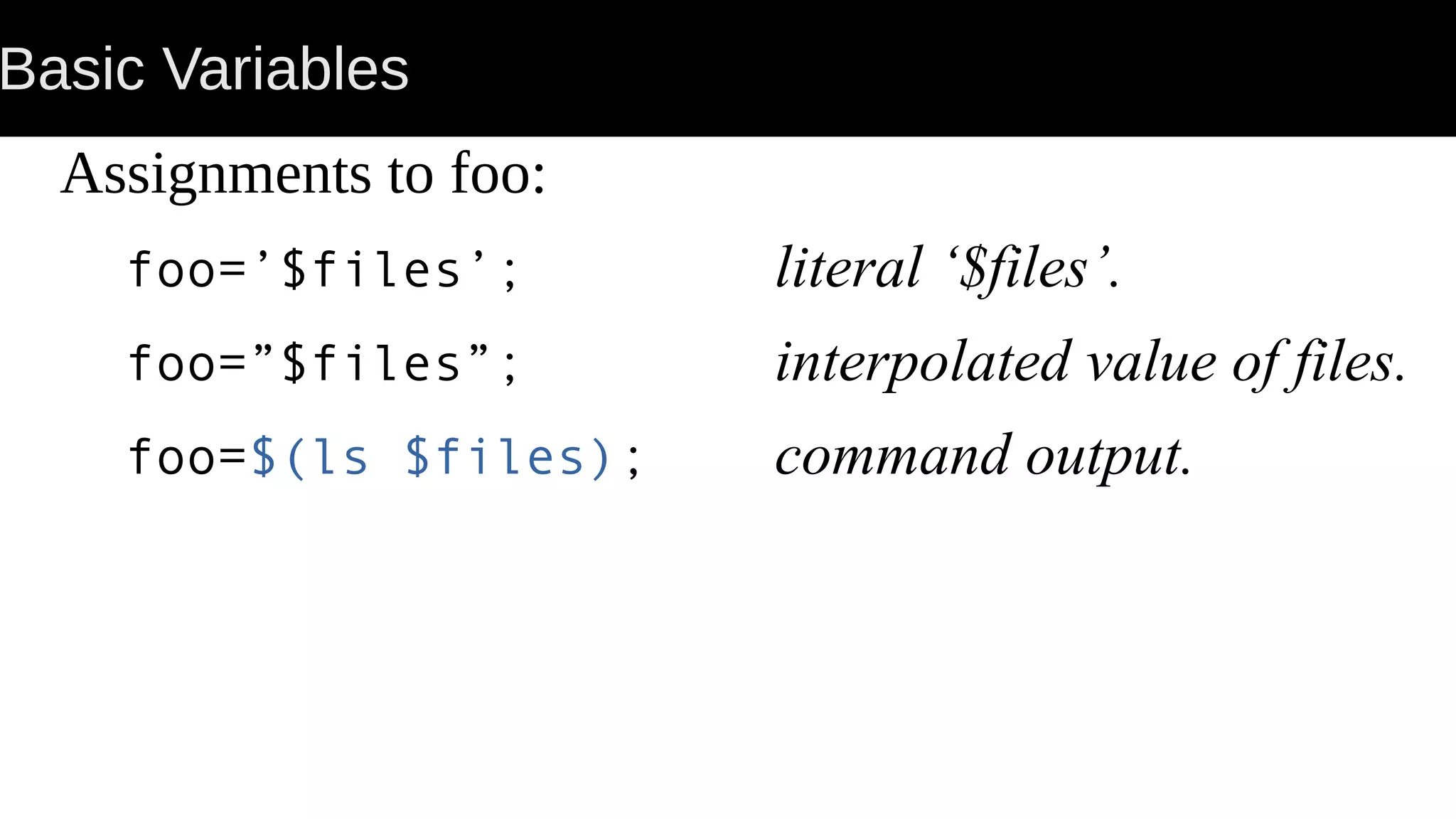 Basic Variables Assignments to foo: foo=’$files’; literal ‘$files’. foo=”$files”; interpolated value of files. foo=$(ls $files); command output. 