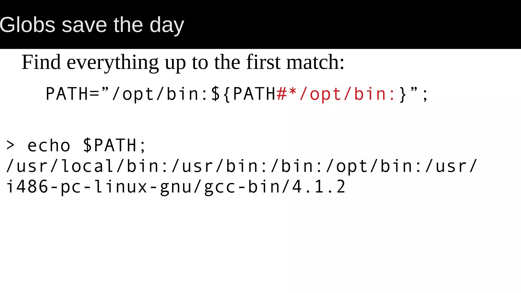 Globs save the day Find everything up to the first match: PATH=”/opt/bin:${PATH#*/opt/bin:}”; > echo $PATH; /usr/local/bin:/usr/bin:/bin:/opt/bin:/usr/ i486-pc-linux-gnu/gcc-bin/4.1.2 