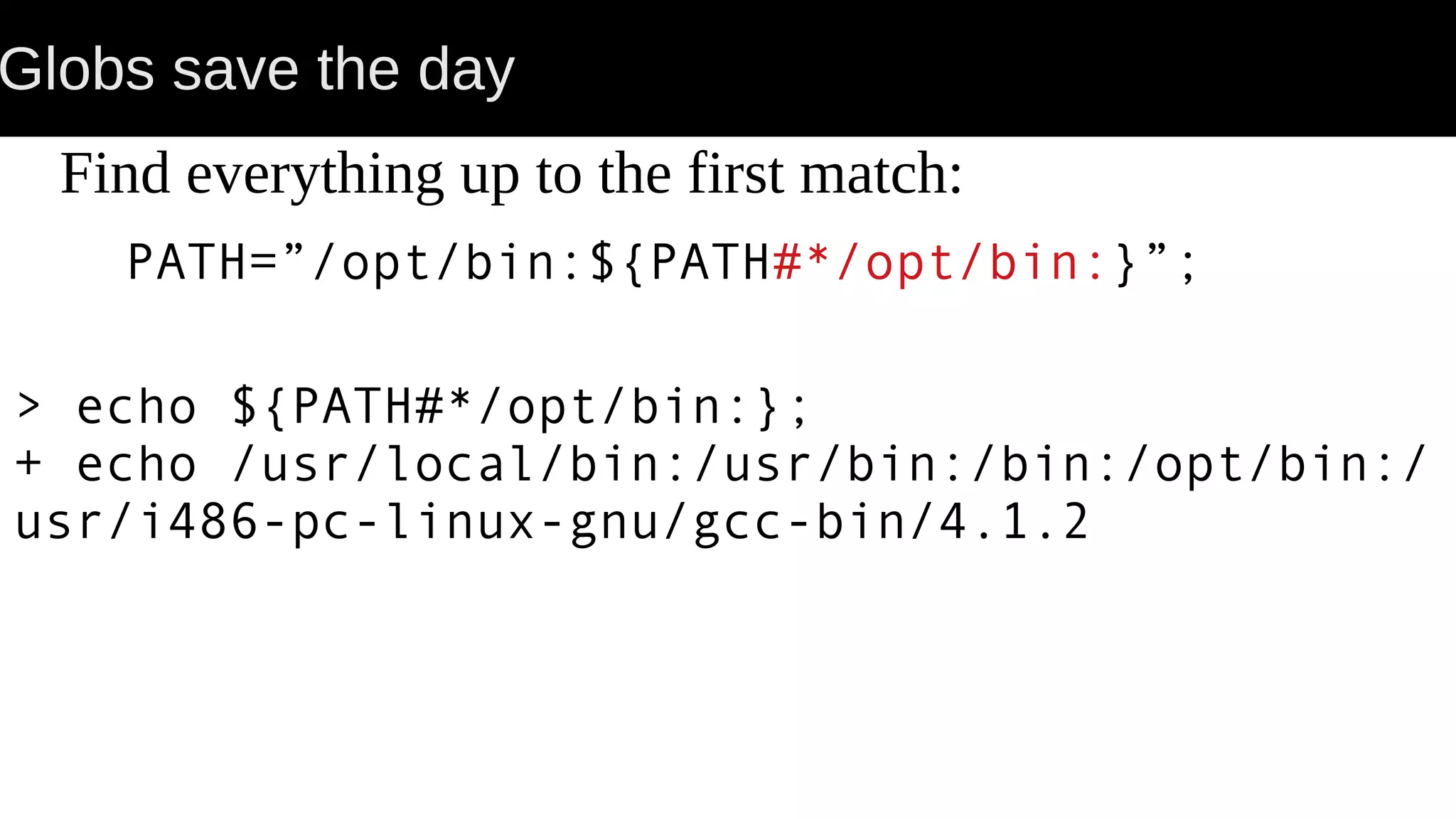 Globs save the day Find everything up to the first match: PATH=”/opt/bin:${PATH#*/opt/bin:}”; > echo ${PATH#*/opt/bin:}; + echo /usr/local/bin:/usr/bin:/bin:/opt/bin:/ usr/i486-pc-linux-gnu/gcc-bin/4.1.2 
