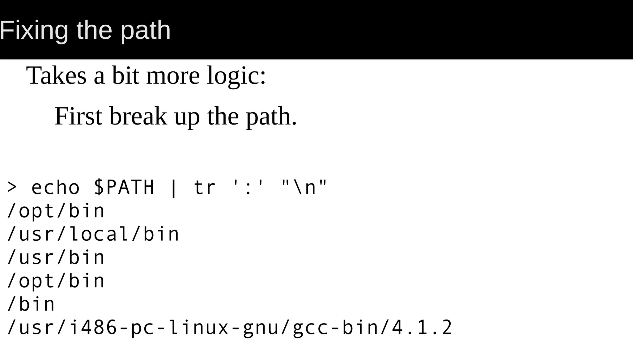 Fixing the path Takes a bit more logic: First break up the path. > echo $PATH | tr ':' "n" /opt/bin /usr/local/bin /usr/bin /opt/bin /bin /usr/i486-pc-linux-gnu/gcc-bin/4.1.2 