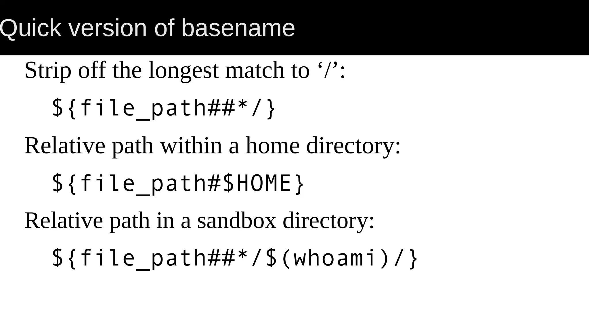Quick version of basename Strip off the longest match to ‘/’: ${file_path##*/} Relative path within a home directory: ${file_path#$HOME} Relative path in a sandbox directory: ${file_path##*/$(whoami)/} 