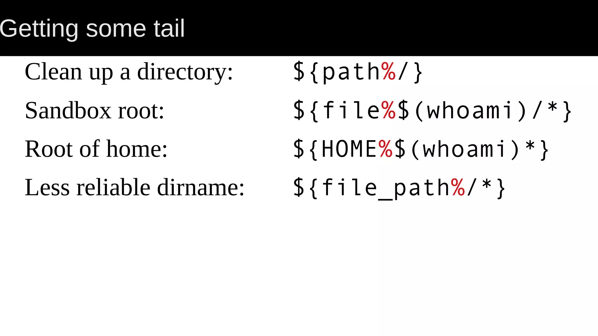 Getting some tail Clean up a directory: ${path%/} Sandbox root: ${file%$(whoami)/*} Root of home: ${HOME%$(whoami)*} Less reliable dirname: ${file_path%/*} 
