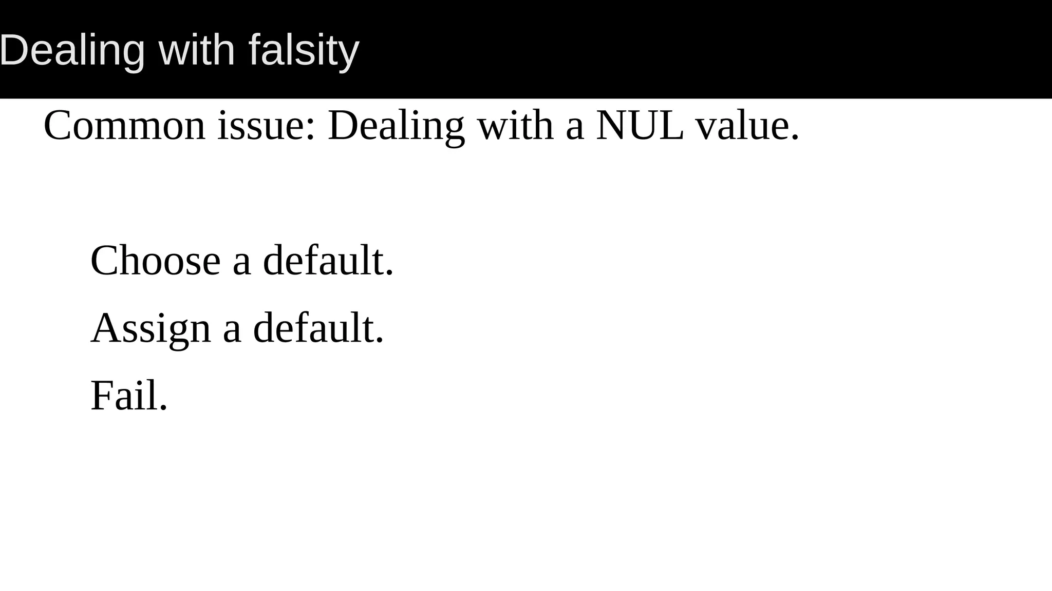 Dealing with falsity Common issue: Dealing with a NUL value. Choose a default. Assign a default. Fail. 