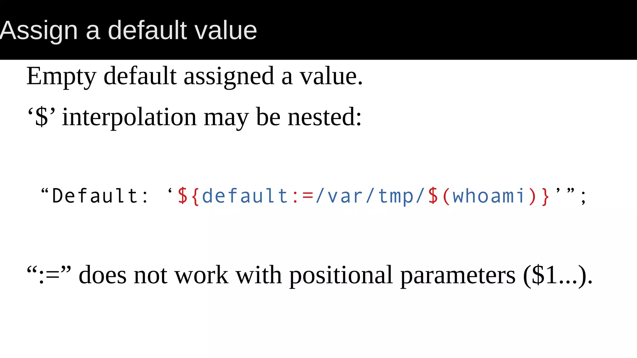 Assign a default value Empty default assigned a value. ‘$’ interpolation may be nested: “Default: ‘${default:=/var/tmp/$(whoami)}’”; “:=” does not work with positional parameters ($1...). 