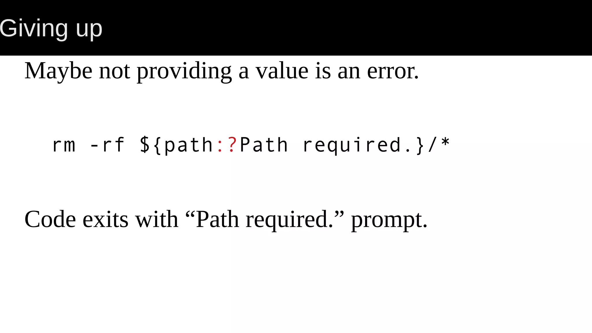 Giving up Maybe not providing a value is an error. rm -rf ${path:?Path required.}/* Code exits with “Path required.” prompt. 
