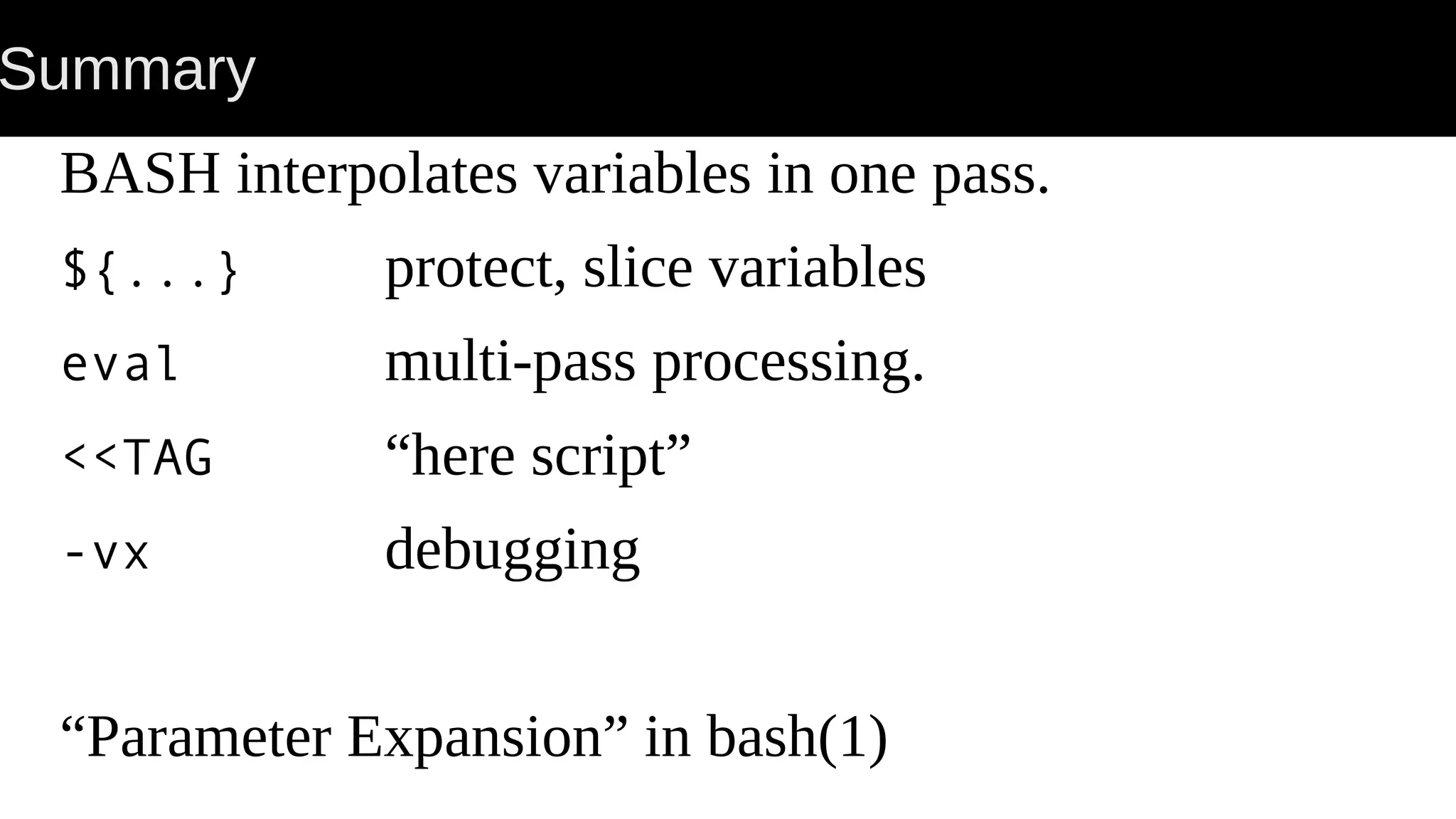 Summary BASH interpolates variables in one pass. ${...} protect, slice variables eval multi-pass processing. <<TAG “here script” -vx debugging “Parameter Expansion” in bash(1) 