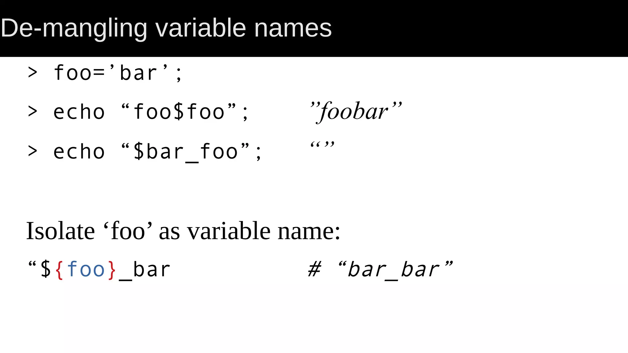 De-mangling variable names > foo=’bar’; > echo “foo$foo”; ”foobar” > echo “$bar_foo”; “” Isolate ‘foo’ as variable name: “${foo}_bar # “bar_bar” 