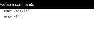 Variable commands
cmd=’/bin/ls’;
arg=’-lt’;
 