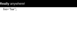 Really anywhere!
foo=’bar’;
 
