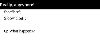 Really, anywhere!
foo=’bar’;
$foo=’blort’;
Q: What happens?
 