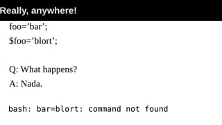 Really, anywhere!
foo=’bar’;
$foo=’blort’;
Q: What happens?
A: Nada.
bash: bar=blort: command not found
 