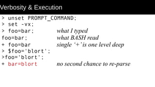 Verbosity & Execution
> unset PROMPT_COMMAND;
> set -vx;
> foo=bar; what I typed
foo=bar; what BASH read
+ foo=bar single ‘+’is one level deep
> $foo='blort';
>foo='blort';
+ bar=blort no second chance to re-parse
 