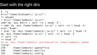 Start with the right dirs
$ ./y
dirs="/home/$(whoami)/.[a-z]*";
++ whoami
+ dirs='/home/lembark/.[a-z]*'
cmd="du -msx $dirs | sort -rn | head -3";
+ cmd='du -msx /home/lembark/.[a-z]* | sort -rn | head -3'
eval "$cmd";
+ eval 'du -msx /home/lembark/.[a-z]* | sort -rn | head -3'
du -msx /home/lembark/.[a-z]* | sort -rn | head -3
++ sort -rn
++ head -3
++ du -msx /home/lembark/.aceinnovative /home/lembark/.adobe
<snip>
270 /home/lembark/.openoffice
244 /home/lembark/.mozilla
193 /home/lembark/.config
 