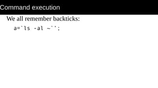 Command execution
We all remember backticks:
a=`ls -al ~`’;
 