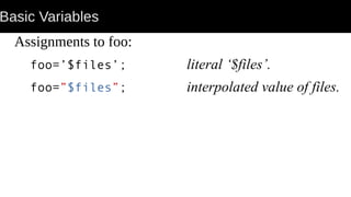 Basic Variables
Assignments to foo:
foo=’$files’; literal ‘$files’.
foo=”$files”; interpolated value of files.
 