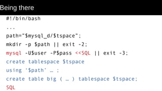Being there
#!/bin/bash
...
path=”$mysql_d/$tspace”;
mkdir -p $path || exit -2;
mysql -U$user -P$pass <<SQL || exit -3;
create tablespace $tspace
using ‘$path’ … ;
create table big ( … ) tablespace $tspace;
SQL
 