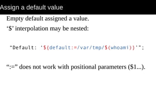 Assign a default value
Empty default assigned a value.
‘$’ interpolation may be nested:
“Default: ‘${default:=/var/tmp/$(whoami)}’”;
“:=” does not work with positional parameters ($1...).
 