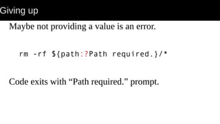 Giving up
Maybe not providing a value is an error.
rm -rf ${path:?Path required.}/*
Code exits with “Path required.” prompt.
 