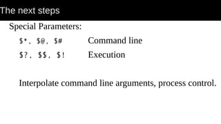 The next steps
Special Parameters:
$*, $@, $# Command line
$?, $$, $! Execution
Interpolate command line arguments, process control.
 