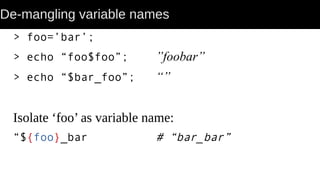 De-mangling variable names
> foo=’bar’;
> echo “foo$foo”; ”foobar”
> echo “$bar_foo”; “”
Isolate ‘foo’ as variable name:
“${foo}_bar # “bar_bar”
 
