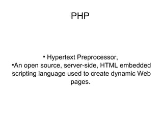 PHP  Hypertext Preprocessor,  An open source, server-side, HTML embedded scripting language used to create dynamic Web pages.  