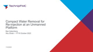 Bas Hakenberg
Abu Dhabi – 17/18 October 2022
11/2/2022
Compact Water Removal for
Re-injection at an Unmanned
Platform
 