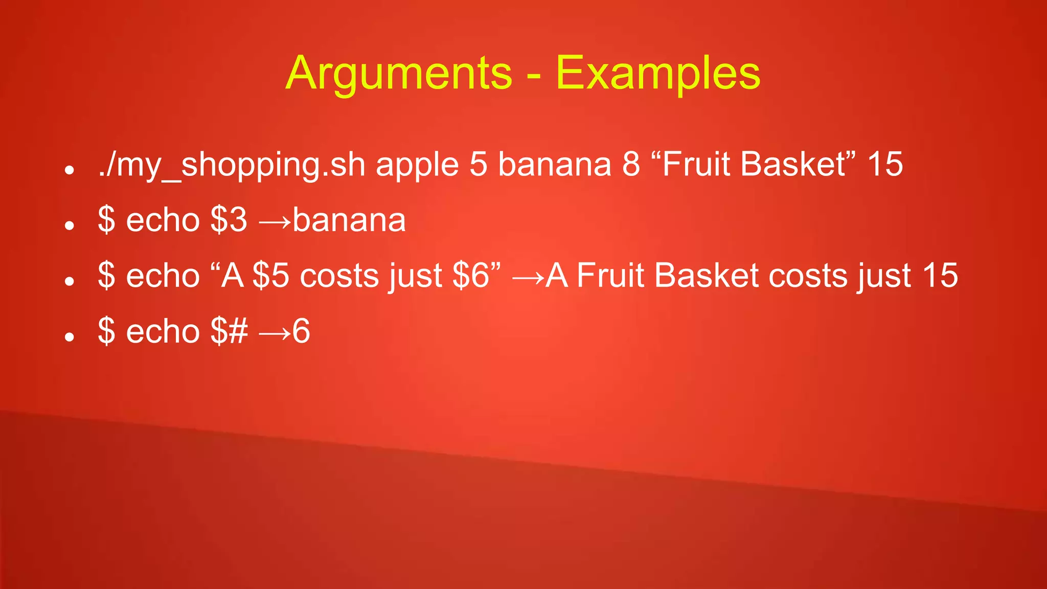 Arguments - Examples
 ./my_shopping.sh apple 5 banana 8 “Fruit Basket” 15
 $ echo $3 →banana
 $ echo “A $5 costs just $6” →A Fruit Basket costs just 15
 $ echo $# →6
 