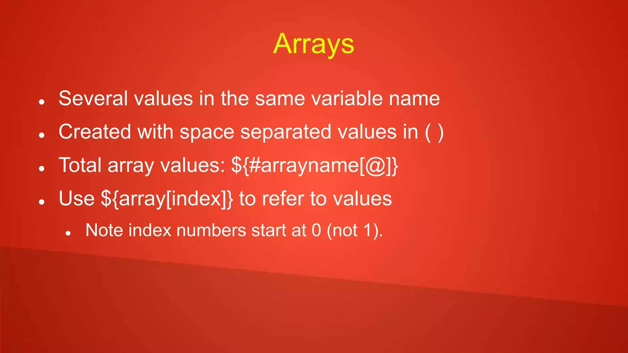 Arrays
 Several values in the same variable name
 Created with space separated values in ( )
 Total array values: ${#arrayname[@]}
 Use ${array[index]} to refer to values
 Note index numbers start at 0 (not 1).
 