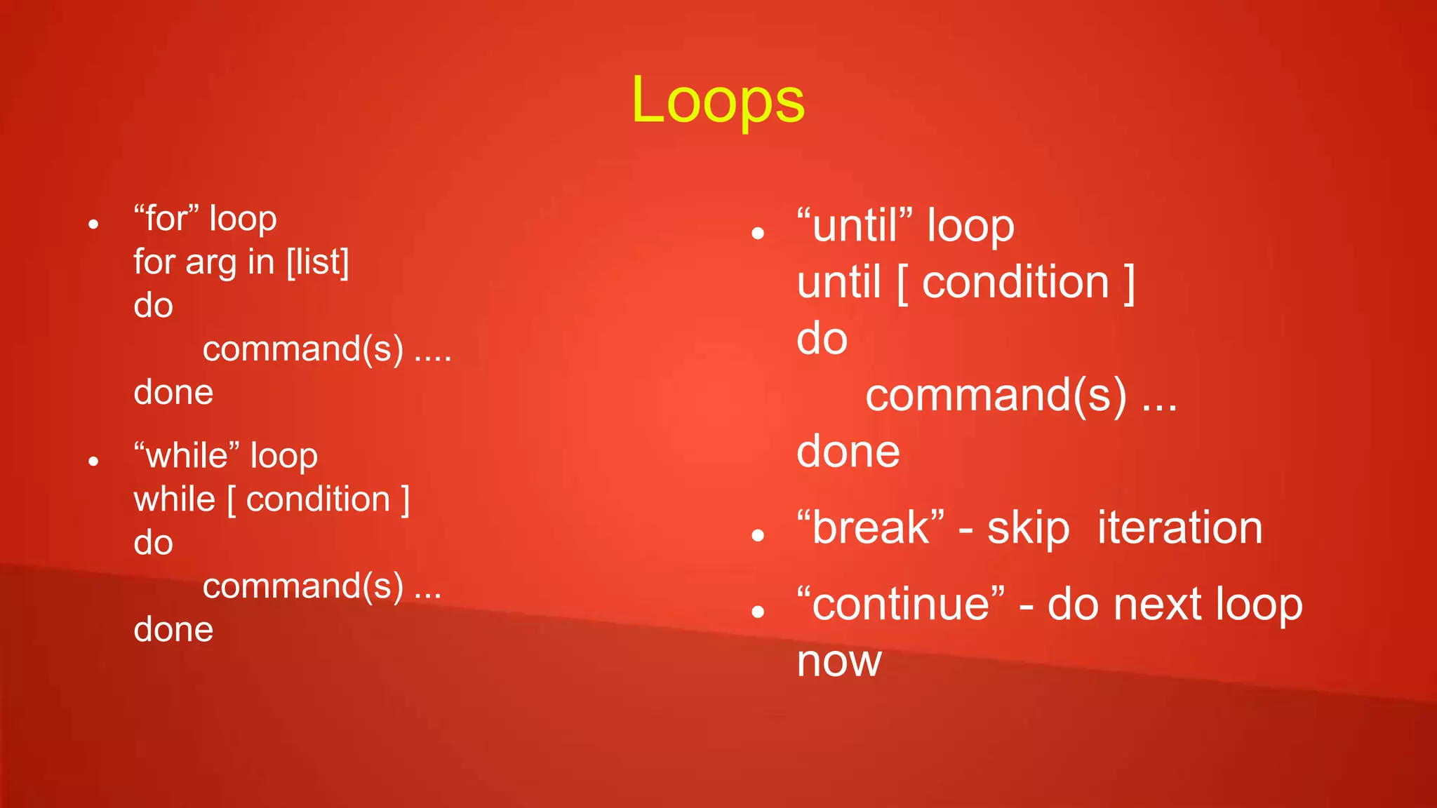 Loops
 “for” loop
for arg in [list]
do
command(s) ....
done
 “while” loop
while [ condition ]
do
command(s) ...
done
 “until” loop
until [ condition ]
do
command(s) ...
done
 “break” - skip iteration
 “continue” - do next loop
now
 
