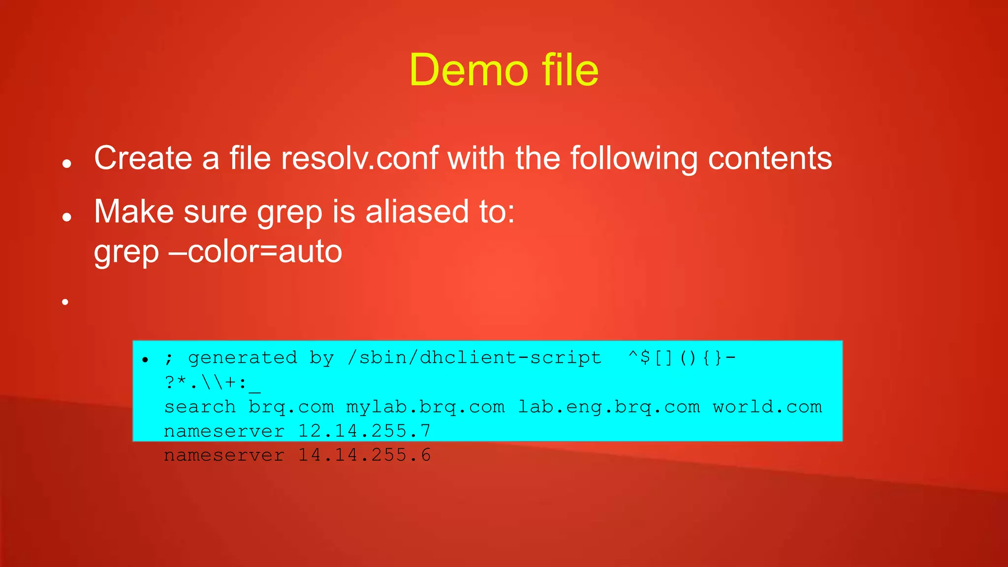 Demo file
 Create a file resolv.conf with the following contents
 Make sure grep is aliased to:
grep –color=auto

 ; generated by /sbin/dhclient-script ^$[](){}-
?*.+:_
search brq.com mylab.brq.com lab.eng.brq.com world.com
nameserver 12.14.255.7
nameserver 14.14.255.6
 