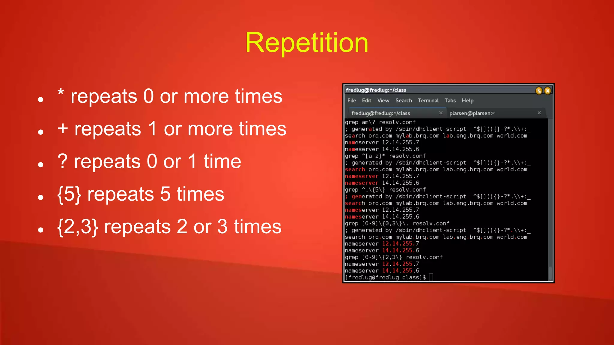 Repetition
 * repeats 0 or more times
 + repeats 1 or more times
 ? repeats 0 or 1 time
 {5} repeats 5 times
 {2,3} repeats 2 or 3 times
 