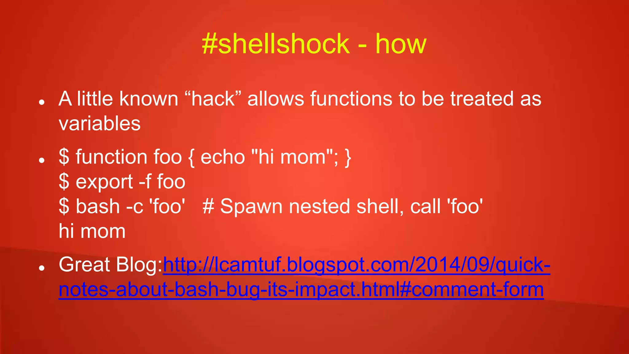 #shellshock - how
 A little known “hack” allows functions to be treated as
variables
 $ function foo { echo "hi mom"; }
$ export -f foo
$ bash -c 'foo' # Spawn nested shell, call 'foo'
hi mom
 Great Blog:http://lcamtuf.blogspot.com/2014/09/quick-
notes-about-bash-bug-its-impact.html#comment-form
 