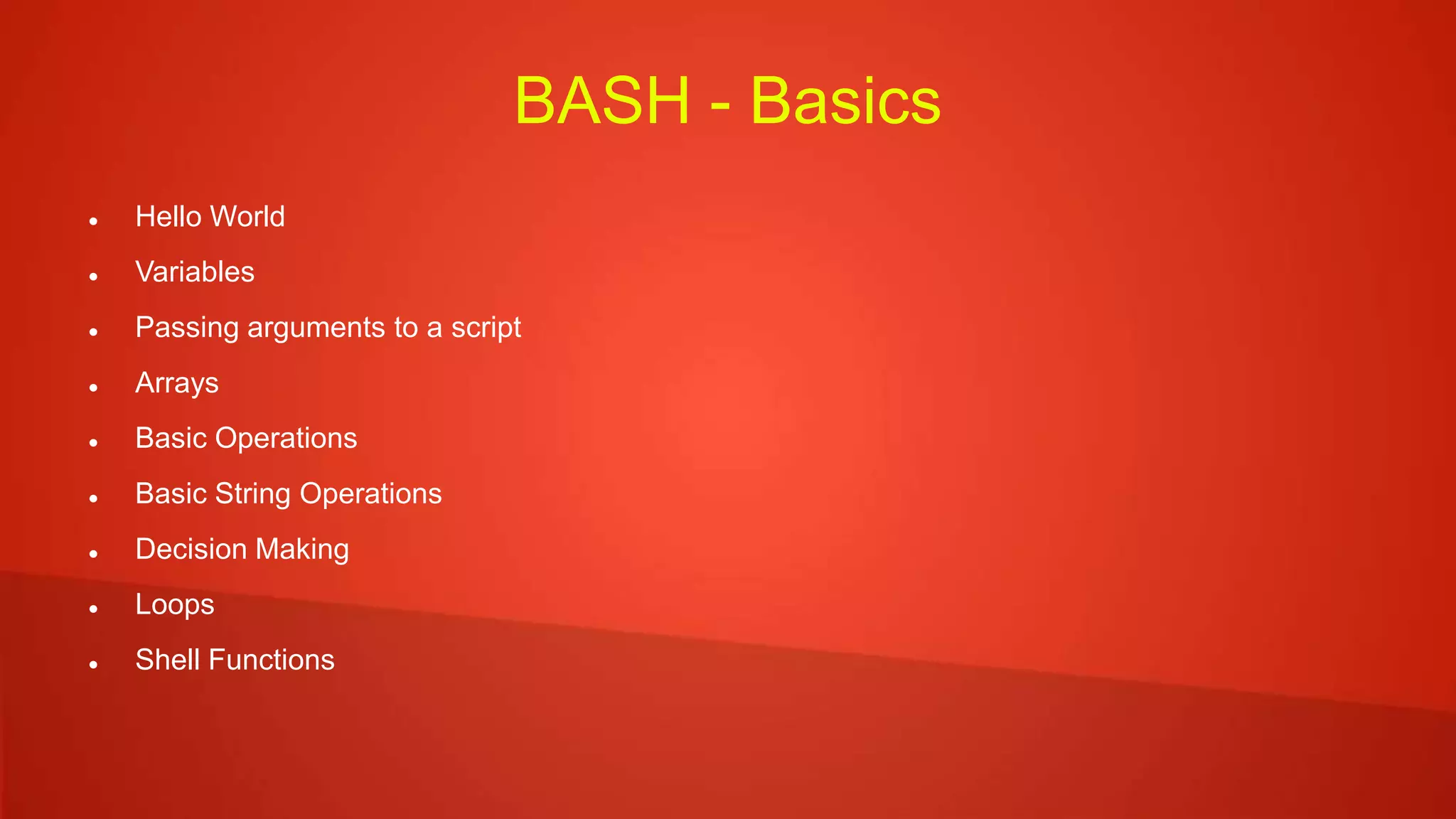 BASH - Basics
 Hello World
 Variables
 Passing arguments to a script
 Arrays
 Basic Operations
 Basic String Operations
 Decision Making
 Loops
 Shell Functions
 