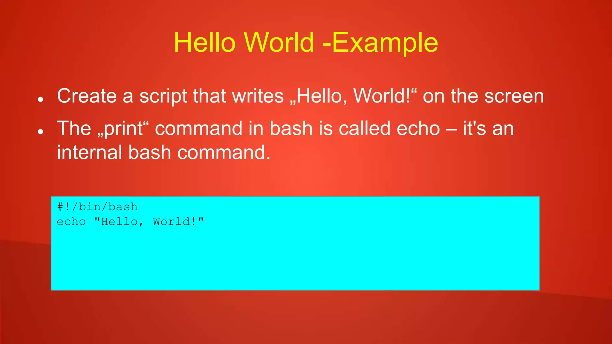 Hello World -Example
 Create a script that writes „Hello, World!“ on the screen
 The „print“ command in bash is called echo – it's an
internal bash command.
#!/bin/bash
echo "Hello, World!"
 