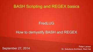 BASH Scripting and REGEX basics
FredLUG
How to demystify BASH and REGEX
Peter Larsen
Sr. Solutions Architect, Red HatSeptember 27, 2014
 
