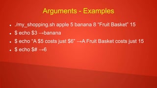 Arguments - Examples
 ./my_shopping.sh apple 5 banana 8 “Fruit Basket” 15
 $ echo $3 →banana
 $ echo “A $5 costs just $6” →A Fruit Basket costs just 15
 $ echo $# →6
 