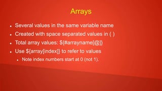 Arrays
 Several values in the same variable name
 Created with space separated values in ( )
 Total array values: ${#arrayname[@]}
 Use ${array[index]} to refer to values
 Note index numbers start at 0 (not 1).
 