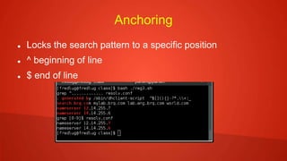 Anchoring
 Locks the search pattern to a specific position
 ^ beginning of line
 $ end of line
 