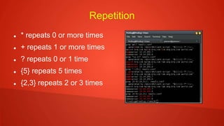 Repetition
 * repeats 0 or more times
 + repeats 1 or more times
 ? repeats 0 or 1 time
 {5} repeats 5 times
 {2,3} repeats 2 or 3 times
 