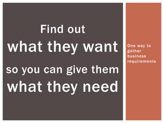 One way to gather business requirements Find outwhat they want so you can give them what they need 