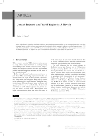 ARTICLE
Jordan Imports and Tariff Regimes: A Revisit
Bashar H. Malkawi*
Jordan made substantial market access commitments as part of its WTO membership negotiations. Jordan has low average tariffs with single or two digits
rate and ad valorem-only duties with some exceptions where specific duties apply. Customs standards in Jordan were streamlined in accordance with WTO
rules. Jordan confirmed in its accession to the WTO that free zones or export processing zones would be fully subject to the coverage of the commitments taken
in the protocol of accession. The purpose of this article is to examine and analyse Jordan’s current imports and tariffs regime.
1 INTRODUCTION
When a country joins the WTO, it enjoys market access,
i.e. entry and exit rights. In return, an acceding country
must offer equivalent market access concessions. For pur-
poses of tariff reduction, products and their tariff lines are
grouped together into several categories in what seems to
be a sectoral approach.1
Jordan made substantial market access commitments as
part of its WTO membership negotiations.2
It has low
average tariffs with single or two digits rate, ad valorem-
only duties with some exceptions where specific duties
apply, and nearly 100% tariff bindings.3
Jordan has bind-
ing overhangs, difference between bound tariff rates and
applied tariff rates, in its tariff schedule.4
To deal with
sensitivities in tariffs reduction, Jordan was granted sta-
ging and product exclusion rights.5
While Jordan has a
longer implementation period for tariff reductions, it
made some degree of cuts several months from the date
it acceded, therefore securing for other countries some
immediate tangible results from the negotiations.
The tariff reductions did not require changes in
Jordanian internal law. Customs Law of 1998 provides
that goods entering Jordan will be subject to customs
duties prescribed in the customs law, and if there is a
special provision for a tariff in an international agree-
ment to which Jordan is a party, a tariff shall be imposed
in accordance with the provision of such agreement.6
Additionally, Council of Ministers issues decisions
related to tariff changes.7
Regarding compliance with
the WTO’s ITA, Jordan included its amended tariff
schedule in its WTO accession agreements, thus negat-
ing the need to make changes in its internal law and to
submit separate modification documents to indicate
compliance as required by the WTO’s Information
Technology Agreement (ITA).
Notes
*
Dean and Professor of Law at the University of Sharjah, United Arab Emirates. He holds S.J.D in International Trade Law from American University, Washington College of
Law and LL.M in International Trade Law from the University of Arizona. Email: bmalkawi@sharjah.ac.ae.
1
See Staging Annex, Jordan Schedule of Market Access on Goods, http://www.wto.org/english/thewto_e/countries_e/jordan_e.htm. It is unclear how Jordan made its decision to
group products and their tariff lines into categories and/or lower its import tariffs. Perhaps it fixed reduced import tariffs according to the situation or sensitivity of the
domestic industry defined by the level of import penetration, productivity, job losses, and prices.
2
This is despite Jordan’s efforts in convincing WTO members that further tariff cuts would damage its fragile economy in 1998 with mounting trade deficit.
3
Jordan agreed to impose zero or very low tariffs on all chemical products perhaps in light of the Chemical Tariff Harmonization Agreement of the Uruguay Round (‘CTHA’).
Specific duties, as opposed to ad valorem duties, are not transparent and have the effect of increasing trade protectionism.
4
Bound tariff rates are the maximum tariffs Jordan can apply under its WTO commitments. Applied tariff rates are the actual tariffs in place.
5
Jordan has a ten-year transition period for implementing reduction commitments. Tobacco and alcohol maintain high tariff peaks. See Daniel Pruzin, WTO Approves Accession
of Jordan to Trade Body, 17 Int’l Trade Rep. 29 (BNA) (6 Jan. 2000). See also Working Party Report, Report of the Working Party on the Accession of Jordan, WT/ACC/JOR/33,
para. 55 (3 Dec. 1999). It is noticeable that rather than outright prohibition on imports of tobacco and alcohol, Jordan opted to impose higher prohibitive tariffs between
150% and 200%.
6
See Customs Law No. 20 of 1998, Art. 9, infra n. 12.
7
Ibid., Art. 14.
308 Global Trade and Customs Journal, Volume 14, Issue 6
© 2019 Kluwer Law International BV, The Netherlands
 