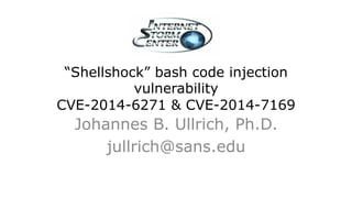 “Shellshock” bash code injection 
vulnerability 
CVE-2014-6271 & CVE-2014-7169 
Johannes B. Ullrich, Ph.D. 
jullrich@sans.edu 
 
