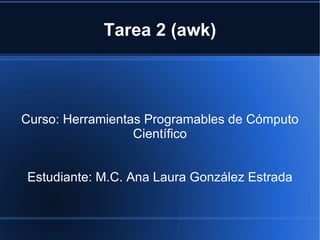 Tarea 2 (awk) Curso: Herramientas Programables de Cómputo Científico Estudiante: M.C. Ana Laura González Estrada 