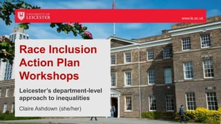www.le.ac.uk
Race Inclusion
Action Plan
Workshops
Leicester’s department-level
approach to inequalities
Claire Ashdown (she/her)
 