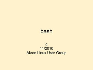 bash
g
11/2010
Akron Linux User Group
 