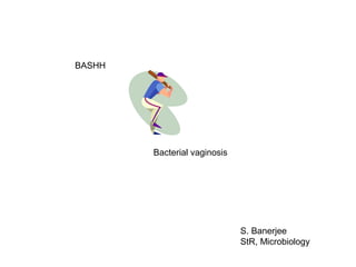 BASHH




        Bacterial vaginosis




                              S. Banerjee
                              StR, Microbiology
 