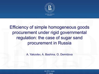 Efficiency of simple homogeneous goods
procurement under rigid governmental
regulation: the case of sugar sand
procurement in Russia
A. Yakovlev, A. Bashina, O. Demidova
6th IPPC, Dublin
14th August
 