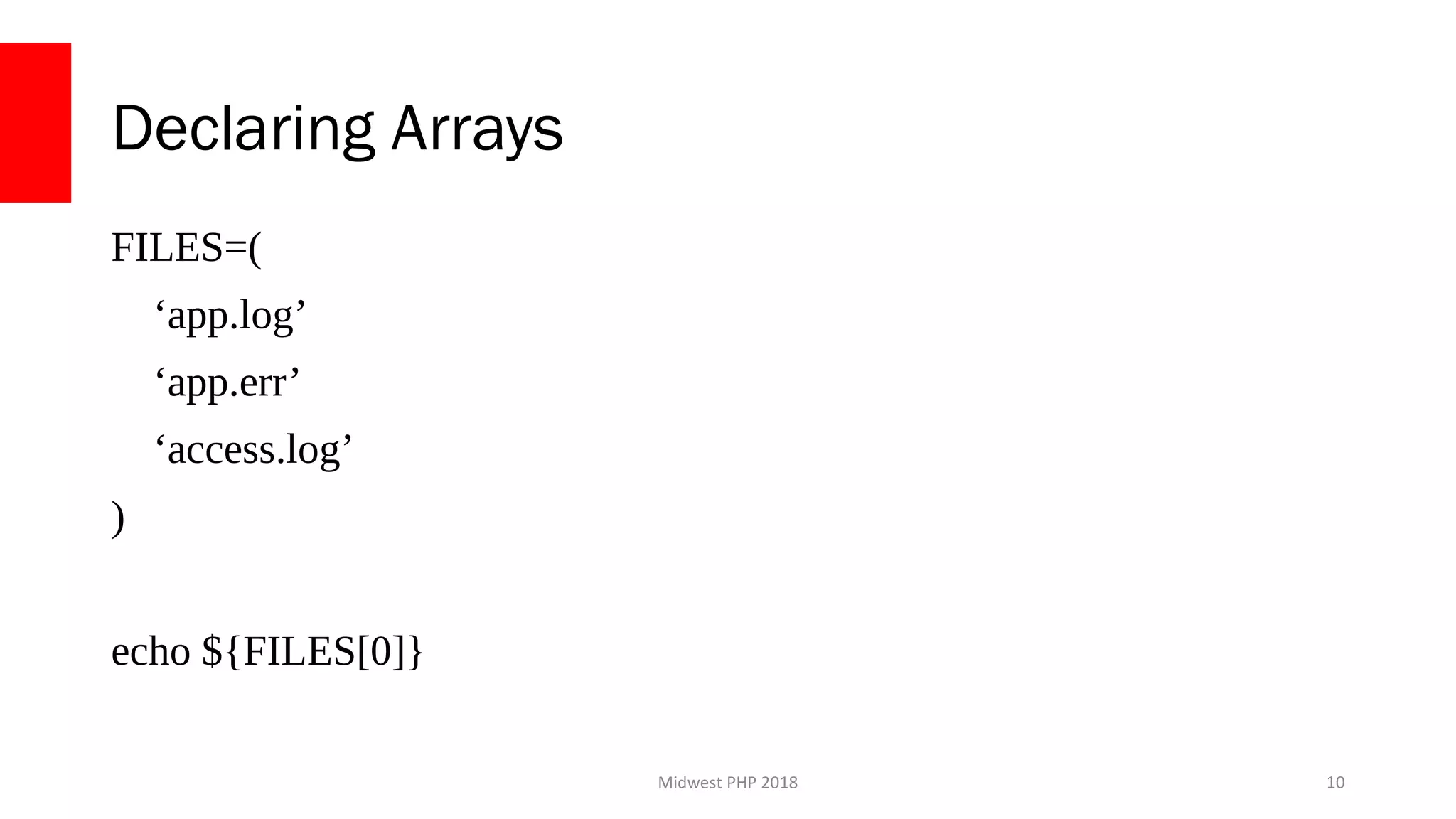Midwest PHP 2018
Declaring Arrays
FILES=(
‘app.log’
‘app.err’
‘access.log’
)
echo ${FILES[0]}
10
 