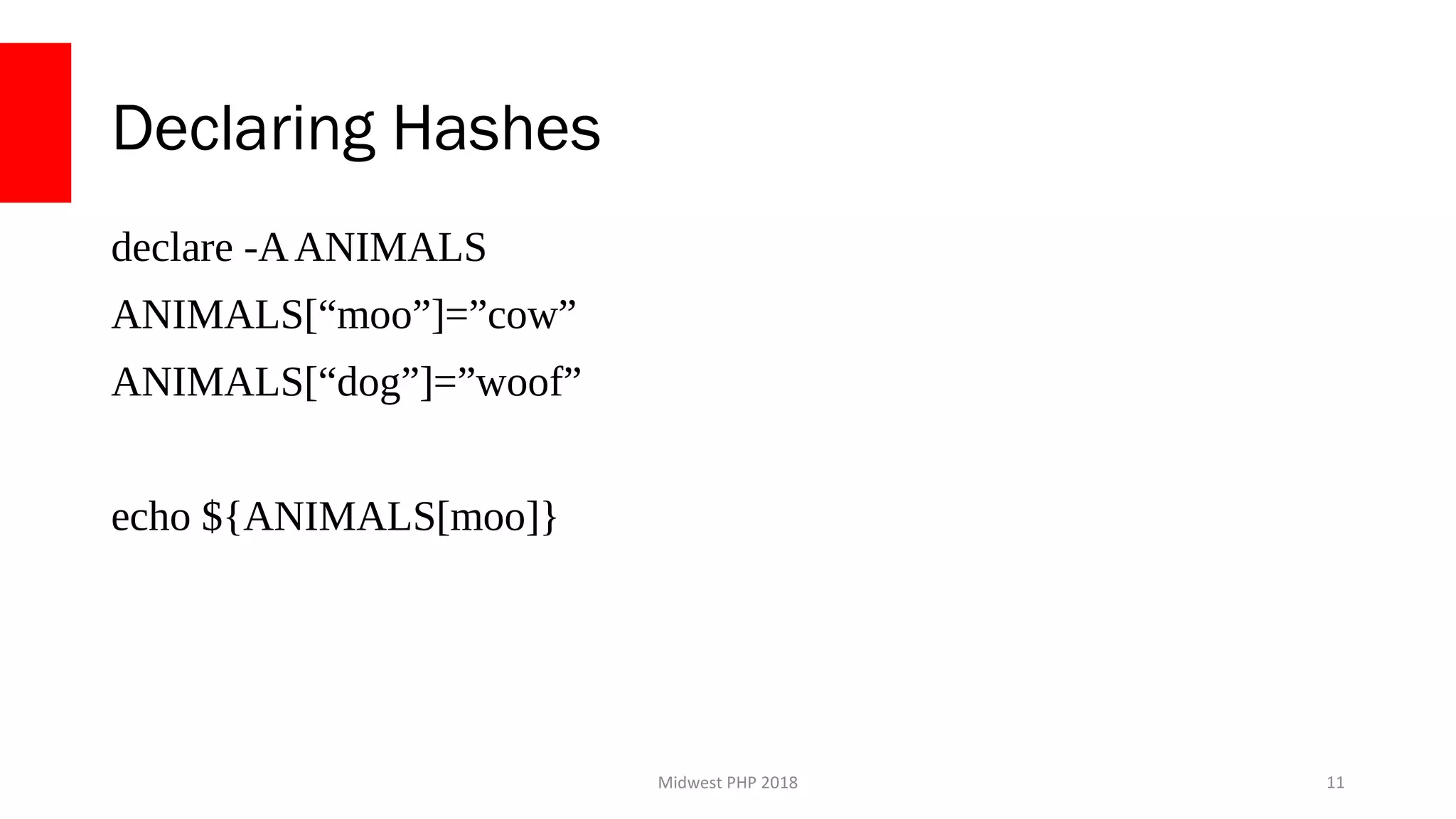 Midwest PHP 2018
Declaring Hashes
declare -AANIMALS
ANIMALS[“moo”]=”cow”
ANIMALS[“dog”]=”woof”
echo ${ANIMALS[moo]}
11
 