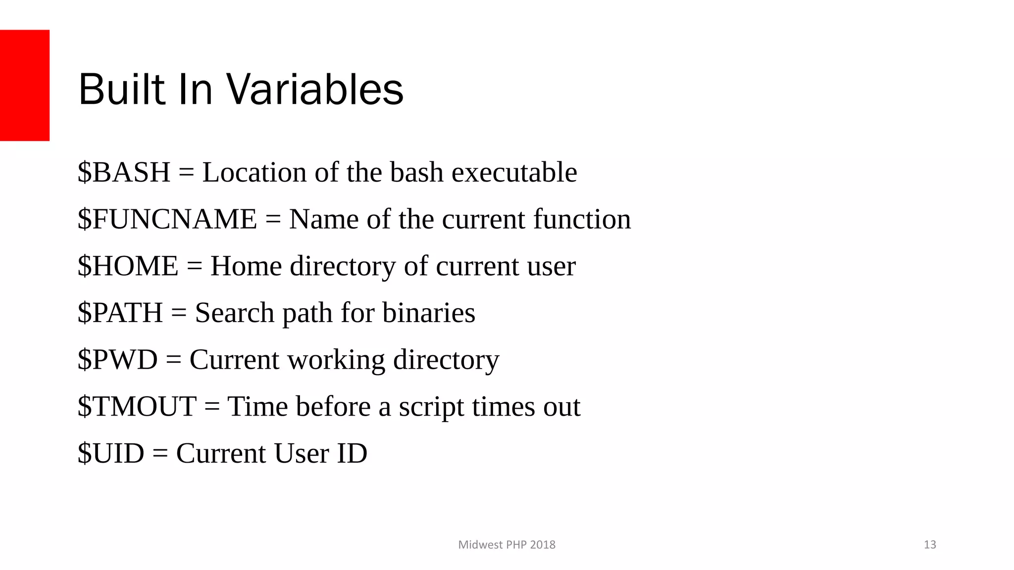 Midwest PHP 2018
Built In Variables
$BASH = Location of the bash executable
$FUNCNAME = Name of the current function
$HOME = Home directory of current user
$PATH = Search path for binaries
$PWD = Current working directory
$TMOUT = Time before a script times out
$UID = Current User ID
13
 